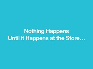 Nothing Happens
Until it Happens at the Store…
 
