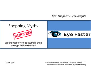 March 2014 Kirk Hendrickson, Founder & CEO, Eye Faster, LLC
Meinhard Hausleitner, President, Spark Marketing
Real Shoppers, Real Insights
Shopping Myths
See the reality how consumers shop
through their own eyes!
 