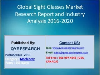 Global Sight Glasses Market
Research Report and Industry
Analysis 2016-2020
Published By:
QYRESEARCH
Published On : 2016
Category : Machinery
Pages : 153 pages
Contact US:
Web: www.qyresearchreports.com
Email: sales@qyresearchreports.com
Toll Free : 866-997-4948 (USA-
CANADA)
 