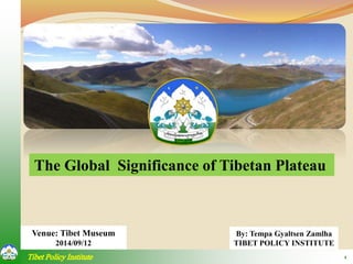 The Global Significance of Tibetan Plateau 
Venue: Tibet Museum 
2014/09/12 
By: Tempa Gyaltsen Zamlha 
TIBET POLICY INSTITUTE 
Tibet Policy Institute 1 
 