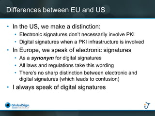 Differences between EU and US 
•In the US, we make a distinction: 
•Electronic signatures don’t necessarily involve PKI 
•...