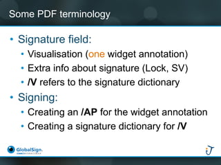 Some PDF terminology 
•Signature field: 
•Visualisation (onewidget annotation) 
•Extra info about signature (Lock, SV) 
•/...
