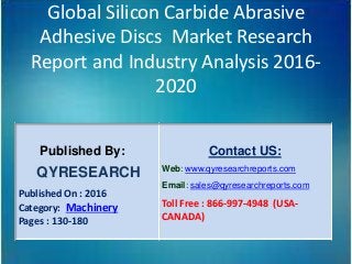 Global Silicon Carbide Abrasive
Adhesive Discs Market Research
Report and Industry Analysis 2016-
2020
Published By:
QYRESEARCH
Published On : 2016
Category: Machinery
Pages : 130-180
Contact US:
Web: www.qyresearchreports.com
Email: sales@qyresearchreports.com
Toll Free : 866-997-4948 (USA-
CANADA)
 