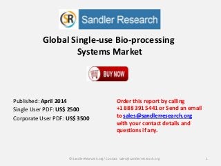Global Single-use Bio-processing
Systems Market
Order this report by calling
+1 888 391 5441 or Send an email
to sales@sandlerresearch.org
with your contact details and
questions if any.
1© SandlerResearch.org/ Contact sales@sandlerresearch.org
Published: April 2014
Single User PDF: US$ 2500
Corporate User PDF: US$ 3500
 