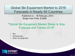 Global Ski Equipment Market to 2019
Forecasts in Nearly 50 Countries
“Global Ski Equipment Market Share & Size
Forecast and Trends 2019”
Published on - 09 February, 2015
Single User Price: $ 2488
• Skis
• Ski fastenings
• Other ski equipment
 