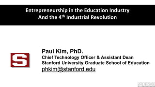 Paul Kim, PhD.
Chief Technology Officer & Assistant Dean
Stanford University Graduate School of Education
phkim@stanford.edu
Entrepreneurship in the Education Industry
And the 4th Industrial Revolution
 