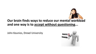 Our brain finds ways to reduce our mental workload
and one way is to accept without questioning...
John Kounios, Drexel University
 