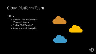 Cloud Platform Team
• How
• Platform Team – Similar to
“Product” teams
• Enable “Self-Service”
• Advocates and Evangelist
 