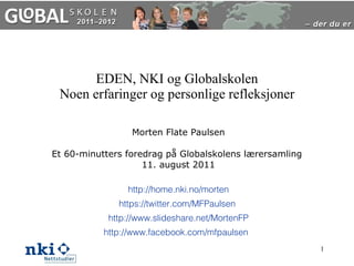 EDEN, NKI og Globalskolen Noen erfaringer og personlige refleksjoner Morten Flate Paulsen Et 60-minutters foredrag på Globalskolens lærersamling  11. august 2011 http://home.nki.no/morten https://twitter.com/MFPaulsen   http://www.slideshare.net/MortenFP http://www.facebook.com/mfpaulsen   