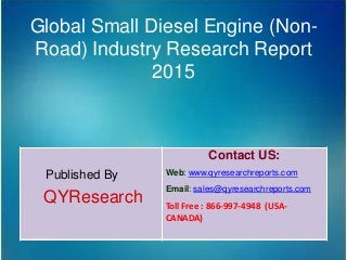 Global Small Diesel Engine (Non-
Road) Industry Research Report
2015
Published By
QYResearch
Contact US:
Web: www.qyresearchreports.com
Email: sales@qyresearchreports.com
Toll Free : 866-997-4948 (USA-
CANADA)
 