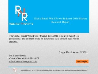 Global Small Wind Power Industry 2016 Market
Research Report
Mr. Sunny Denis
Contact No.:+1-888-631-6977
sales@researchnreports.com
The Global Small Wind Power Market 2016-2021 Research Report is a
professional and in-depth study on the current state of the Small Power
industry.
Single User License: $2850
“Knowledge is Power” as we all have known but in today‟s time that is not sufficient, the right application of knowledge is Intelligence.
 