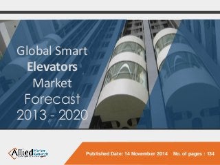 Global Smart Elevators 
Market 
Forecast 
2013 -2020 
Published Date: 14 November 2014 No. of pages : 134  