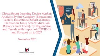 Global Smart Learning Device Market:
Analysis By Sub Category (Educational
Tablets, Educational Smart Watches,
Translation Tools, Smart Education
Robotics and Others), By Region Size
and Trends with Impact of COVID-19
and Forecast up to 2027
November 2022
 