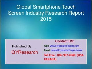 Global Smartphone Touch
Screen Industry Research Report
2015
Published By
QYResearch
Contact US:
Web: www.qyresearchreports.com
Email: sales@qyresearchreports.com
Toll Free : 866-997-4948 (USA-
CANADA)
 