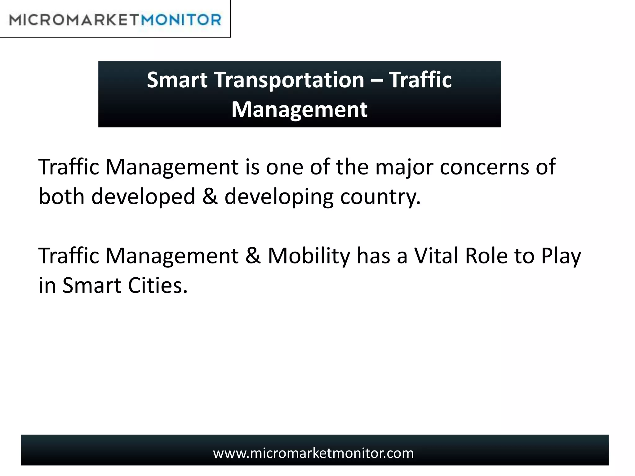 www.micromarketmonitor.com
Traffic Management is one of the major concerns of
both developed & developing country.
Traffic Management & Mobility has a Vital Role to Play
in Smart Cities.
Smart Transportation – Traffic
Management
 
