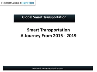 www.micromarketmonitor.com
Smart Transportation
A Journey From 2015 - 2019
Global Smart Transportation
 