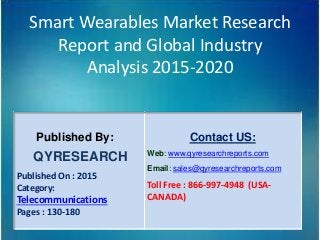 Smart Wearables Market Research
Report and Global Industry
Analysis 2015-2020
Published By:
QYRESEARCH
Published On : 2015
Category:
Telecommunications
Pages : 130-180
Contact US:
Web: www.qyresearchreports.com
Email: sales@qyresearchreports.com
Toll Free : 866-997-4948 (USA-
CANADA)
 