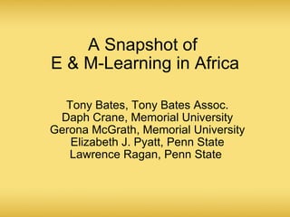 A Snapshot of  E & M-Learning in Africa Tony Bates, Tony Bates Assoc. Daph Crane, Memorial University Gerona McGrath, Memorial University Elizabeth J. Pyatt, Penn State Lawrence Ragan, Penn State  