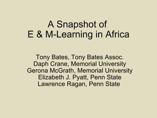 A Snapshot of  E & M-Learning in Africa Tony Bates, Tony Bates Assoc. Daph Crane, Memorial University Gerona McGrath, Memorial University Elizabeth J. Pyatt, Penn State Lawrence Ragan, Penn State  