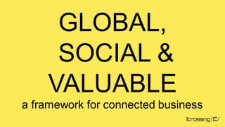 GLOBAL,
     SOCIAL &
    VALUABLE
a framework for connected business
 