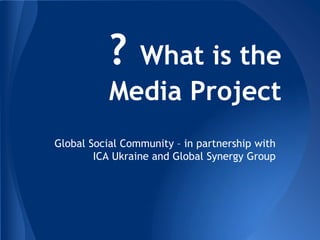 ? What is the
Media Project
Global Social Community – in partnership with
ICA Ukraine and Global Synergy Group
 