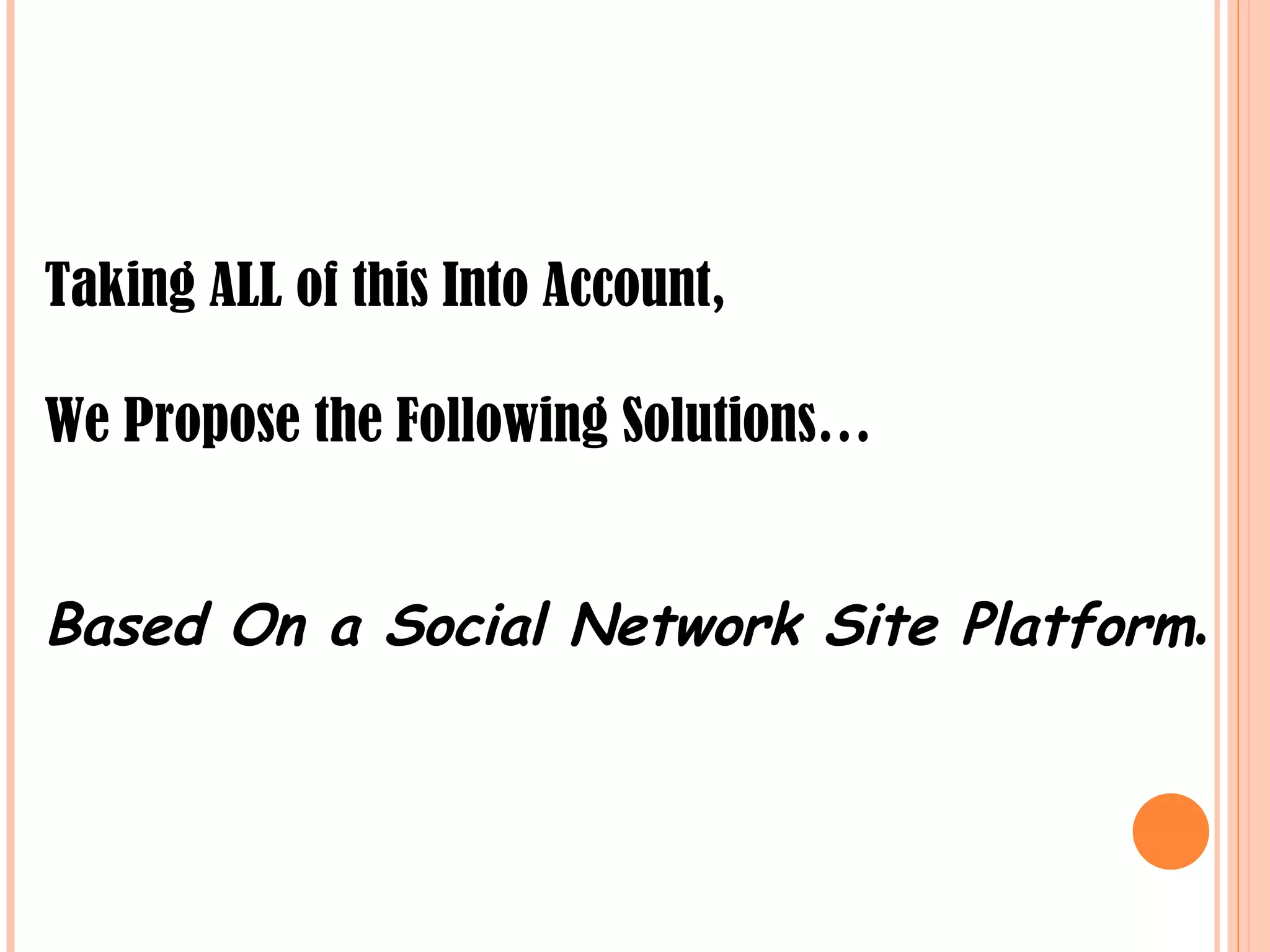 Taking ALL of this Into Account,  We Propose the Following Solutions…  Based On a Social Network Site Platform . 