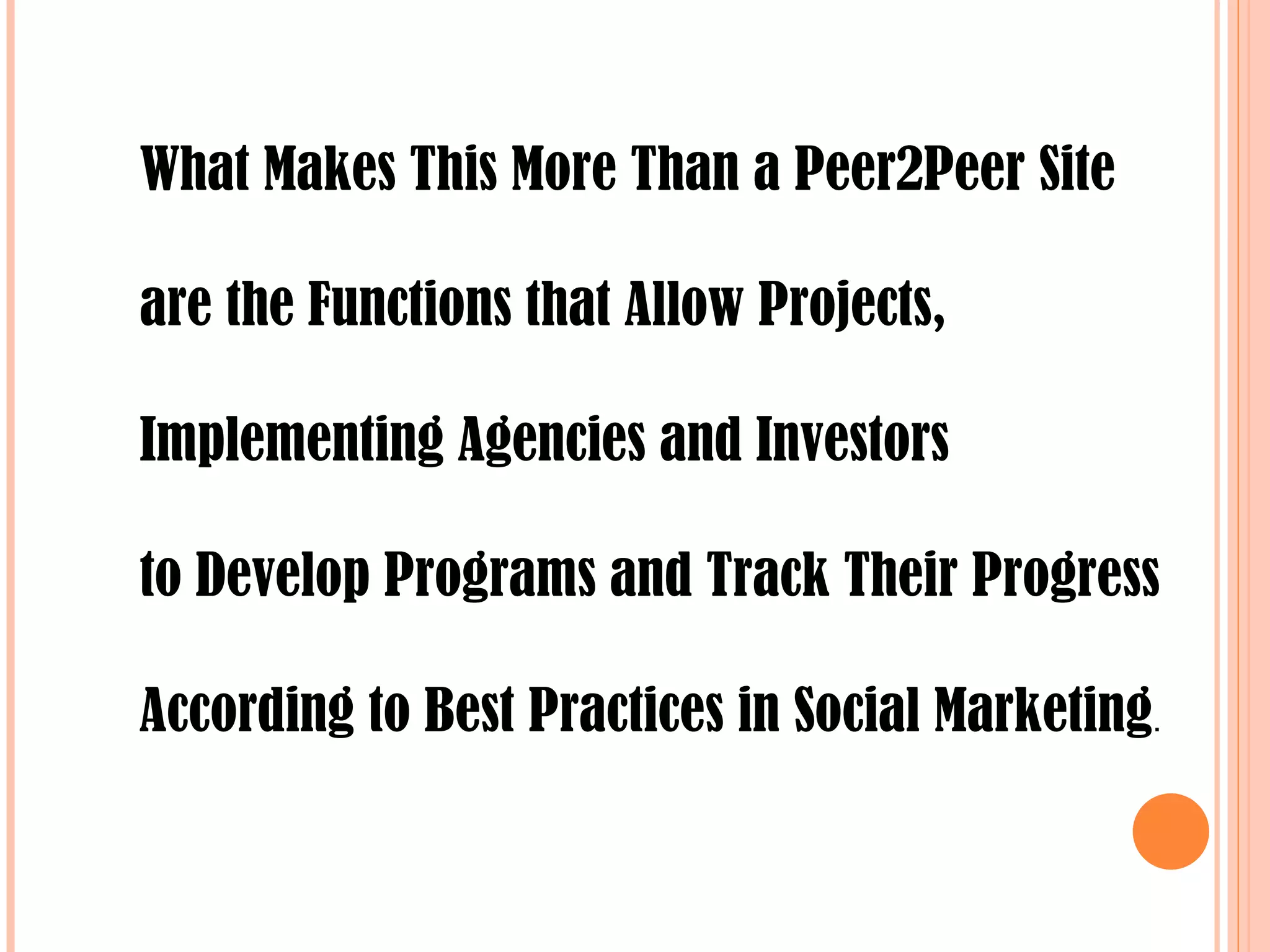 What Makes This More Than a Peer2Peer Site are the Functions that Allow Projects,  Implementing Agencies and Investors  to Develop Programs and Track Their Progress According to Best Practices in Social Marketing . 