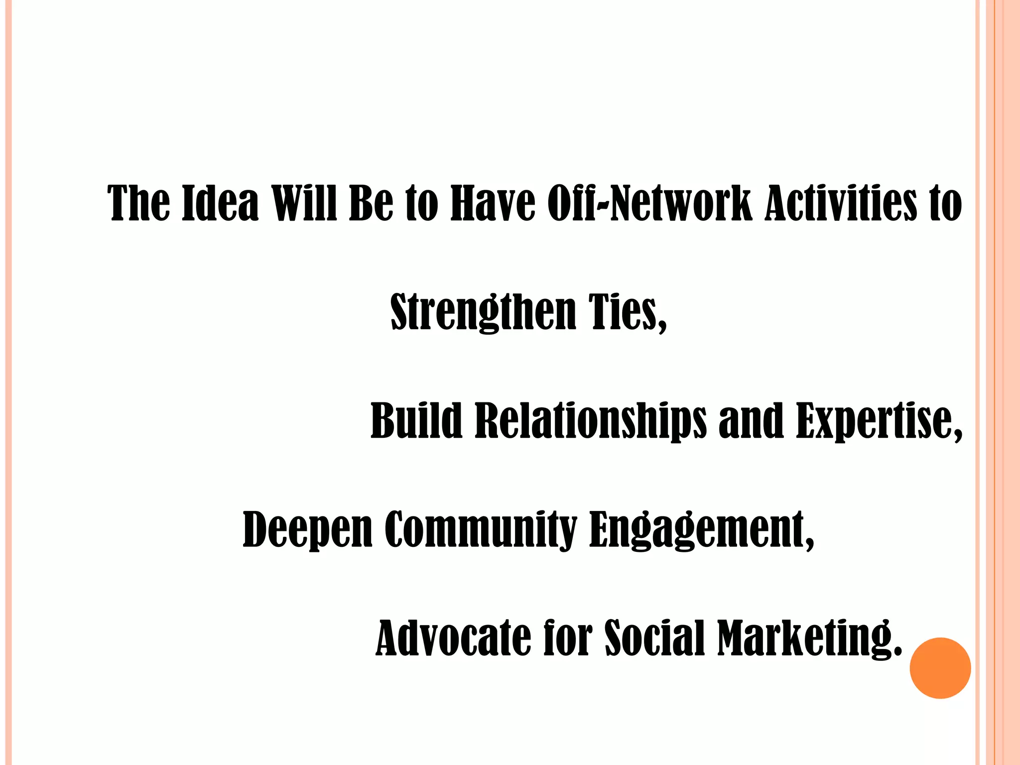 The Idea Will Be to Have Off-Network Activities to Strengthen Ties,  Build Relationships and Expertise,  Deepen Community Engagement,  Advocate for Social Marketing.  