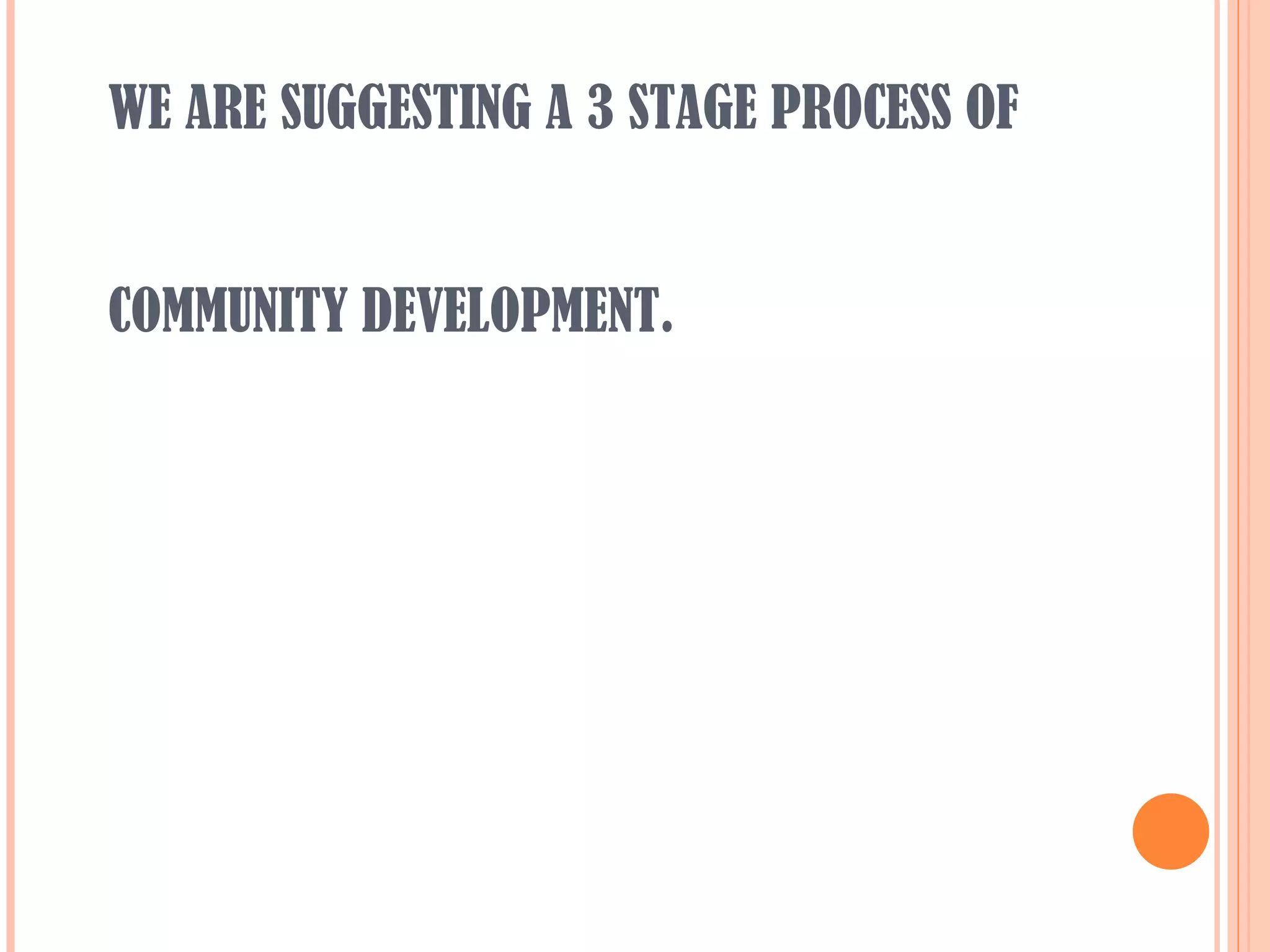 WE ARE SUGGESTING A 3 STAGE PROCESS OF  COMMUNITY DEVELOPMENT. 