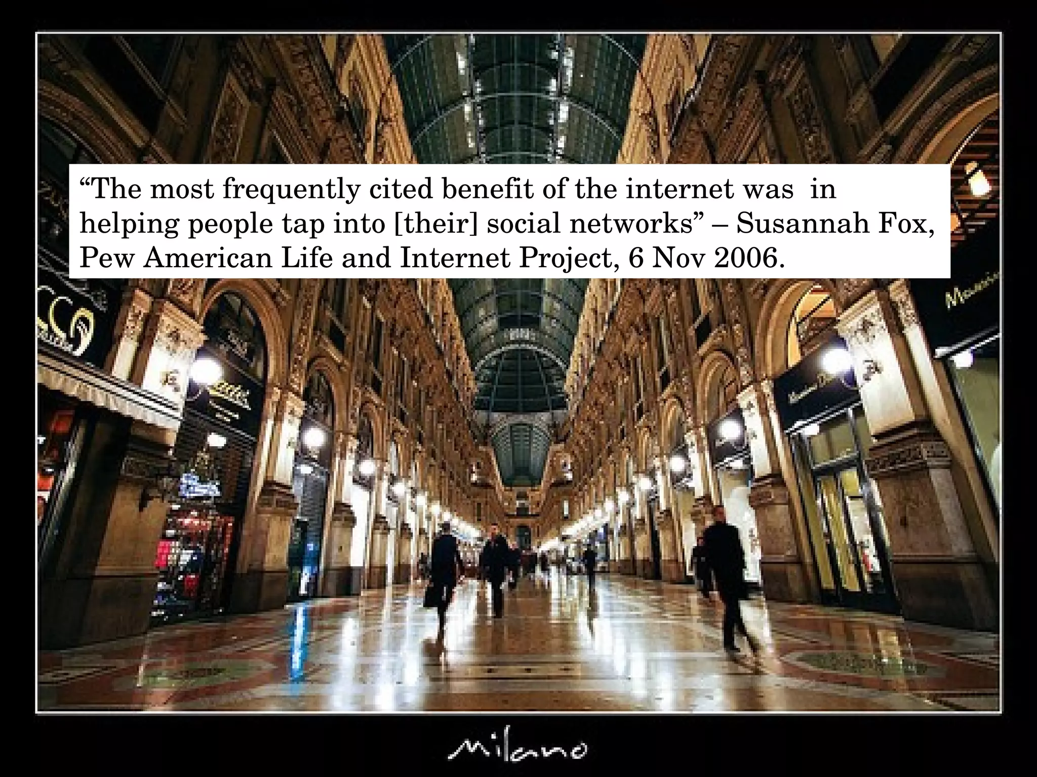 “ The most frequently cited benefit of the internet was  in helping people tap into [their] social networks” – Susannah Fox, Pew American Life and Internet Project, 6 Nov 2006. 