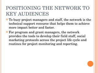 POSITIONING THE NETWORK TO KEY AUDIENCES <ul><li>To busy project managers and staff, the network is the technical support ...