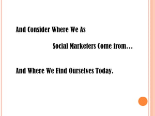 And Consider Where We As Social Marketers Come from… And Where We Find Ourselves Today. 
