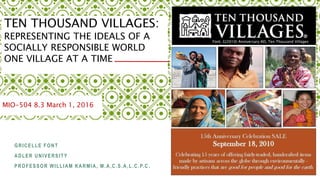 GRICELLE FONT
ADLER UNIVERSITY
PROFESSOR WILLIAM KARMIA, M.A,C.S.A,L.C.P.C .
MIO-504 8.3 March 1, 2016
TEN THOUSAND VILLAGES:
REPRESENTING THE IDEALS OF A
SOCIALLY RESPONSIBLE WORLD
ONE VILLAGE AT A TIME
Font, G(2010) Anniversary AD, Ten Thousand Villages
 