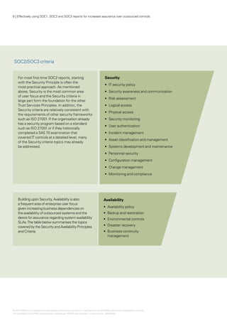 6 | Effectively using SOC1, SOC2 and SOC3 reports for increased assurance over outsourced controls




 SOC2/SOC3 criteria


    For most first time SOC2 reports, starting                                        Security
    with the Security Principle is often the
                                                                                      •	 IT security policy
    most practical approach. As mentioned
    above, Security is the most common area                                           •	  ecurity awareness and communication
                                                                                         S
    of user focus and the Security criteria in
                                                                                      •	 Risk assessment
    large part form the foundation for the other
    Trust Services Principles. In addition, the                                       •	 Logical access
    Security criteria are relatively consistent with
                                                                                      •	 Physical access
    the requirements of other security frameworks
    such as ISO 27001. If the organisation already                                    •	 Security monitoring
    has a security program based on a standard
                                                                                      •	 User authentication
    such as ISO 27001 or if they historically
    completed a SAS 70 examination that                                               •	 Incident management
    covered IT controls at a detailed level, many
                                                                                      •	 Asset classification and management
    of the Security criteria topics may already
    be addressed.                                                                     •	 Systems development and maintenance
                                                                                      •	 Personnel security
                                                                                      •	 Configuration management
                                                                                      •	 Change management
                                                                                      •	 Monitoring and compliance




    Building upon Security, Availability is also                                     Availability
    a frequent area of enterprise user focus
    given increasing business dependencies on                                        •	 Availability policy
    the availability of outsourced systems and the                                   •	 Backup and restoration
    desire for assurance regarding system availability                               •	 Environmental controls
    SLAs. The table below summarises the topics
    covered by the Security and Availability Principles                              •	 Disaster recovery
    and Criteria.                                                                    •	 Business continuity
                                                                                        management




© 2012 KPMG LLP a Delaware limited liability partnership and the U.S. member firm of the KPMG network of independent member
                    ,
firms affiliated with KPMG International Cooperative (“KPMG International”), a Swiss entity. 26482NSS
 