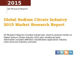 Global Sodium Citrate Industry 
2015 Market Research Report
QY Research Reports included market size, share & analysis trends on
Global Sodium Citrate Industry 2015 also introduced basic
information included definition classification application industry
chain structure industry overview
2015
QY Research Reports
 
