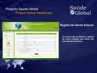 Registo de Utente Externo 
É o local onde se efectua o registo 
de novos clientes que ainda não 
são Utentes da Clínica. 
Projecto Saúde Global 
Project Global Healthcare 
 