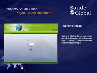 Administração 
Esta é a página de acesso à área 
de administração, só utilizadores 
que sejam administradores 
podem efectuar login. 
Projecto Saúde Global 
Project Global Healthcare 
 