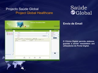 Envio de Email 
O Clínica Digital permite elaborar, 
guardar e enviar newsletters aos 
utilizadores do Portal Digital. 
Projecto Saúde Global 
Project Global Healthcare 
 