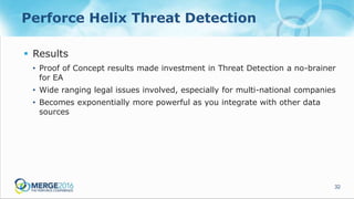 32
Perforce Helix Threat Detection
 Results
• Proof of Concept results made investment in Threat Detection a no-brainer
for EA
• Wide ranging legal issues involved, especially for multi-national companies
• Becomes exponentially more powerful as you integrate with other data
sources
 