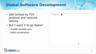 9
Global Software Development
 Still limited by TCP
protocol and network
latency
 But I want it to go faster!
• Enable parallel sync
• WAN acceleration
 
