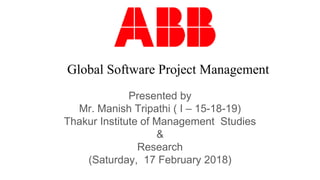 Global Software Project Management
Presented by
Mr. Manish Tripathi ( I – 15-18-19)
Thakur Institute of Management Studies
&
Research
(Saturday, 17 February 2018)
 
