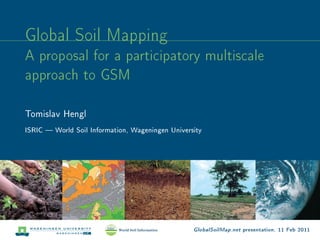 Global Soil Mapping
A proposal for a participatory multiscale
approach to GSM
Tomislav Hengl

ISRIC  World Soil Information, Wageningen University




                                                  GlobalSoilMap.net presentation, 11 Feb 2011
 