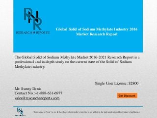 Global Solid of Sodium Methylate Industry 2016
Market Research Report
Mr. Sunny Denis
Contact No.:+1-888-631-6977
sales@researchnreports.com
The Global Solid of Sodium Methylate Market 2016-2021 Research Report is a
professional and in-depth study on the current state of the Solid of Sodium
Methylate industry.
Single User License: $2800
“Knowledge is Power” as we all have known but in today‟s time that is not sufficient, the right application of knowledge is Intelligence.
 