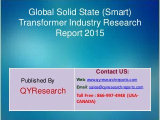 Global Solid State (Smart)
Transformer Industry Research
Report 2015
Published By
QYResearch
Contact US:
Web: www.qyresearchreports.com
Email: sales@qyresearchreports.com
Toll Free : 866-997-4948 (USA-
CANADA)
 