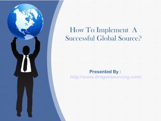 How To Implement A
Successful Global Source?
Presented By :
http://www.dragonsourcing.com/
 