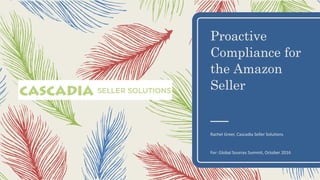 Proactive
Compliance for
the Amazon
Seller
Rachel Greer, Cascadia Seller Solutions
For: Global Sources Summit, October 2016
 
