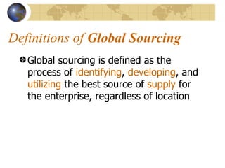 Definitions of  Global Sourcing Global sourcing is defined as the process of  identifying ,  developing , and  utilizing  the best source of  supply  for the enterprise, regardless of location 