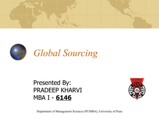 Department of Management Sciences (PUMBA), University of Pune
Global Sourcing
Presented By:
PRADEEP KHARVI
MBA I - 6146
 