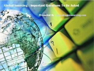 Global Sourcing : Important Questions To Be Asked
Presented By : www.dragonsourcing.com
 