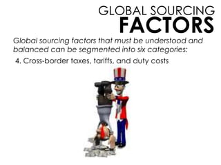 GLOBAL SOURCING
FACTORSGlobal sourcing factors that must be understood and
balanced can be segmented into six categories:
4. Cross-border taxes, tariffs, and duty costs
 
